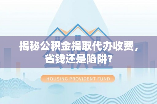 青海揭秘公积金提取代办收费，省钱还是陷阱？