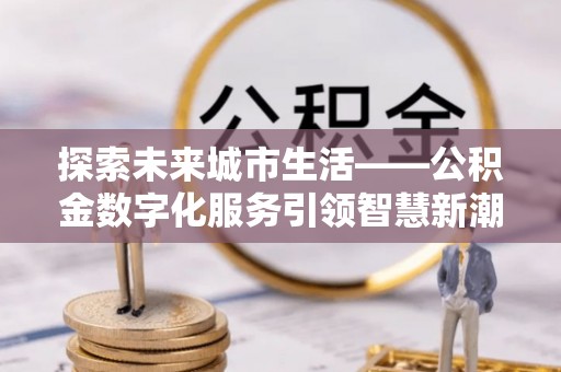 青海探索未来城市生活——公积金数字化服务引领智慧新潮流