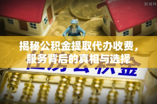 青海揭秘公积金提取代办收费，服务背后的真相与选择