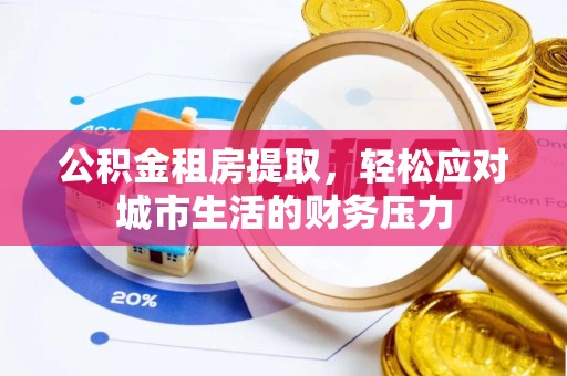 青海公积金租房提取，轻松应对城市生活的财务压力