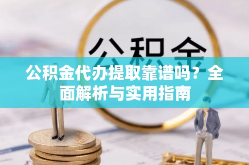 青海公积金代办提取靠谱吗？全面解析与实用指南