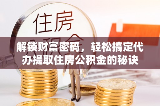 青海解锁财富密码，轻松搞定代办提取住房公积金的秘诀
