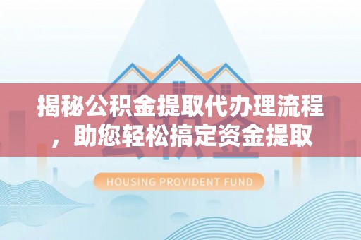 青海揭秘公积金提取代办理流程，助您轻松搞定资金提取