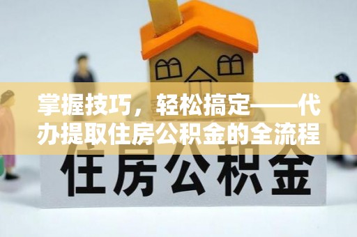 青海掌握技巧，轻松搞定——代办提取住房公积金的全流程解析