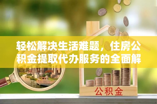 青海轻松解决生活难题，住房公积金提取代办服务的全面解析