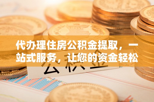 青海代办理住房公积金提取，一站式服务，让您的资金轻松到账