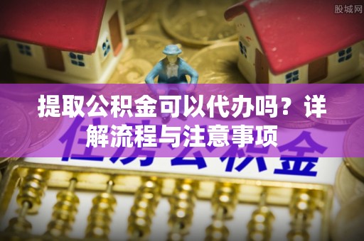 青海提取公积金可以代办吗？详解流程与注意事项
