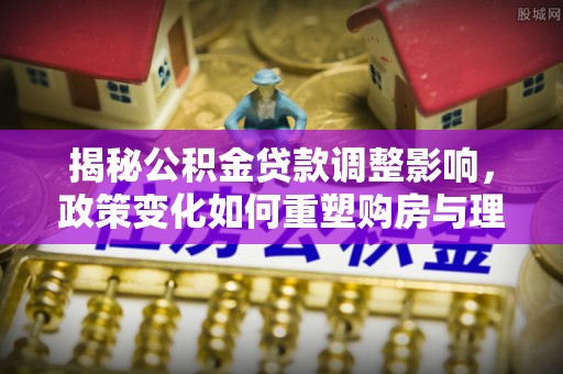 青海揭秘公积金贷款调整影响，政策变化如何重塑购房与理财规划
