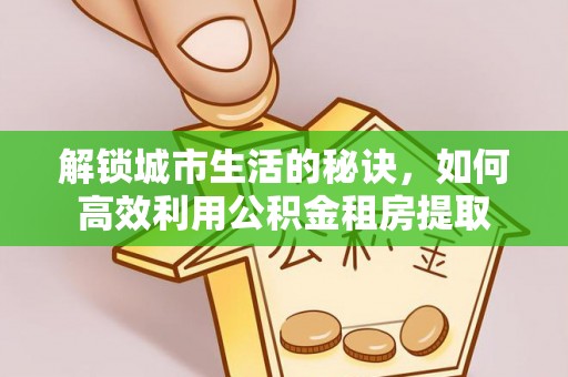青海解锁城市生活的秘诀，如何高效利用公积金租房提取