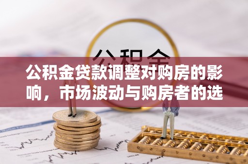 青海公积金贷款调整对购房的影响，市场波动与购房者的选择