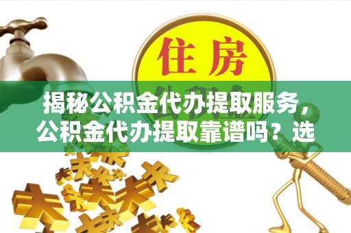 青海揭秘公积金代办提取服务，公积金代办提取靠谱吗？选择前你需要知道这些！