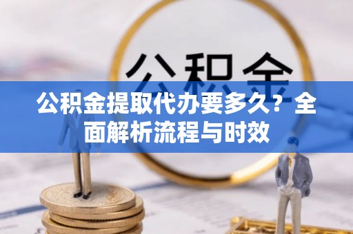 青海公积金提取代办要多久？全面解析流程与时效