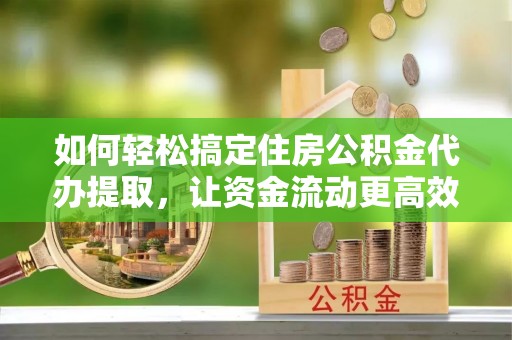 青海如何轻松搞定住房公积金代办提取，让资金流动更高效