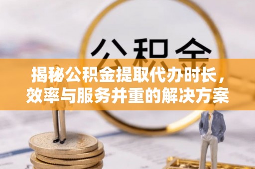 青海揭秘公积金提取代办时长，效率与服务并重的解决方案