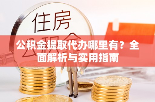 青海公积金提取代办哪里有？全面解析与实用指南