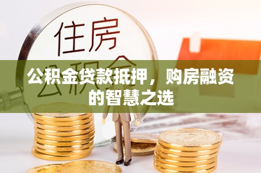 青海公积金贷款抵押，购房融资的智慧之选