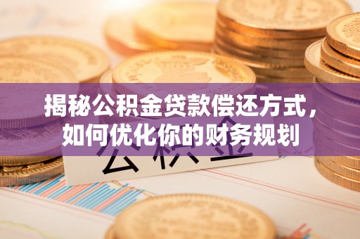 青海揭秘公积金贷款偿还方式，如何优化你的财务规划