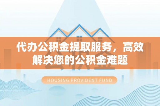 青海代办公积金提取服务，高效解决您的公积金难题