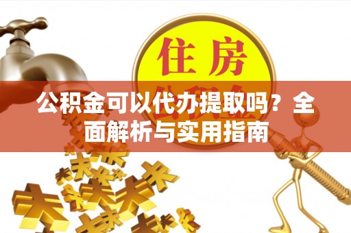 青海公积金可以代办提取吗？全面解析与实用指南