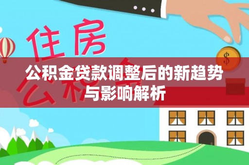 青海公积金贷款调整后的新趋势与影响解析