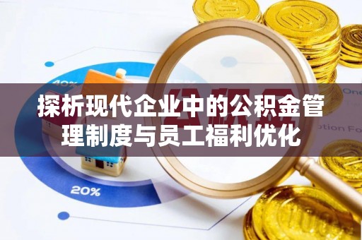 青海探析现代企业中的公积金管理制度与员工福利优化