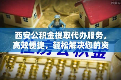 青海西安公积金提取代办服务，高效便捷，轻松解决您的资金需求
