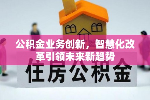 青海公积金业务创新，智慧化改革引领未来新趋势