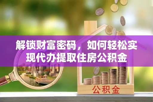 青海解锁财富密码，如何轻松实现代办提取住房公积金