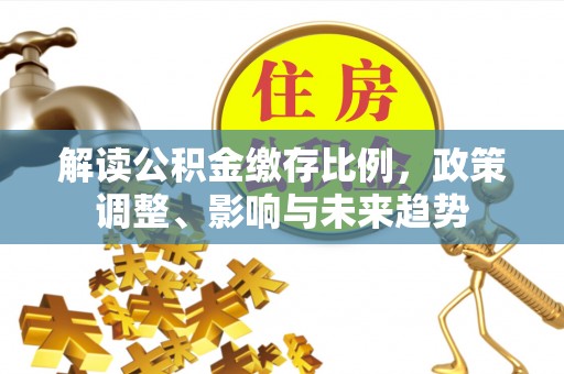 青海解读公积金缴存比例，政策调整、影响与未来趋势