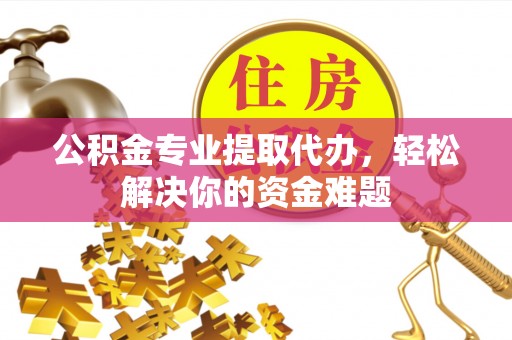 青海公积金专业提取代办，轻松解决你的资金难题