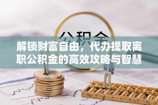 青海解锁财富自由，代办提取离职公积金的高效攻略与智慧选择