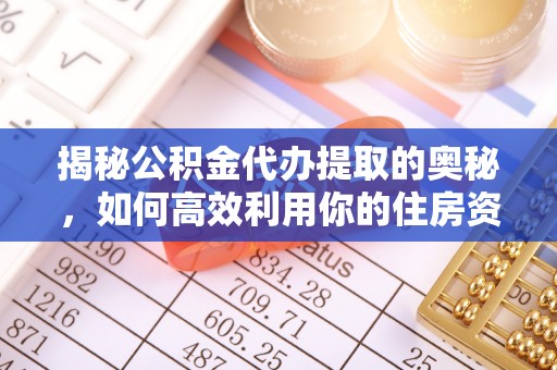 青海揭秘公积金代办提取的奥秘，如何高效利用你的住房资金