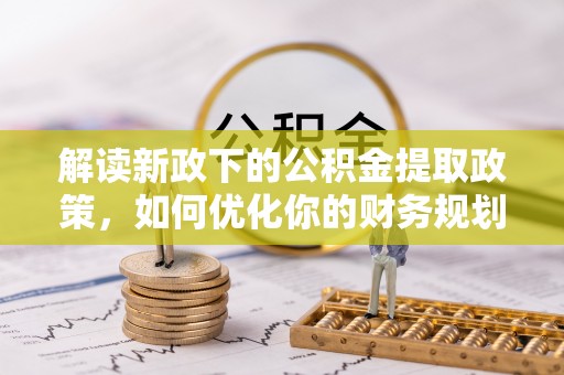 青海解读新政下的公积金提取政策，如何优化你的财务规划