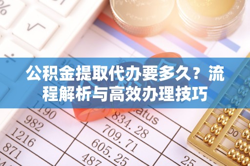 青海公积金提取代办要多久？流程解析与高效办理技巧