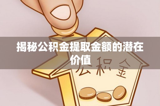 青海揭秘公积金提取金额的潜在价值