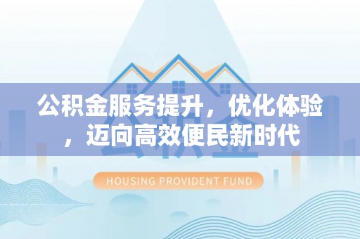 青海公积金服务提升，优化体验，迈向高效便民新时代