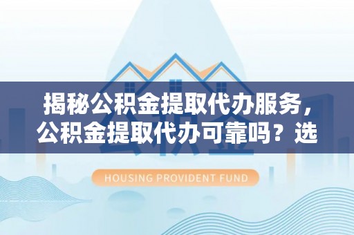 青海揭秘公积金提取代办服务，公积金提取代办可靠吗？选择需谨慎