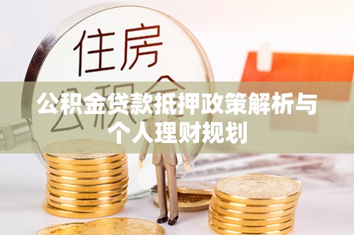 青海公积金贷款抵押政策解析与个人理财规划