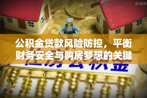 青海公积金贷款风险防控，平衡财务安全与购房梦想的关键
