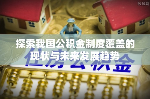 青海探索我国公积金制度覆盖的现状与未来发展趋势