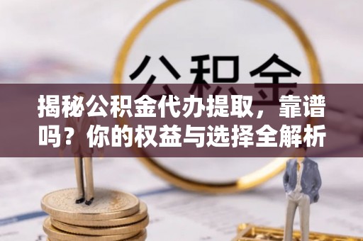 青海揭秘公积金代办提取，靠谱吗？你的权益与选择全解析