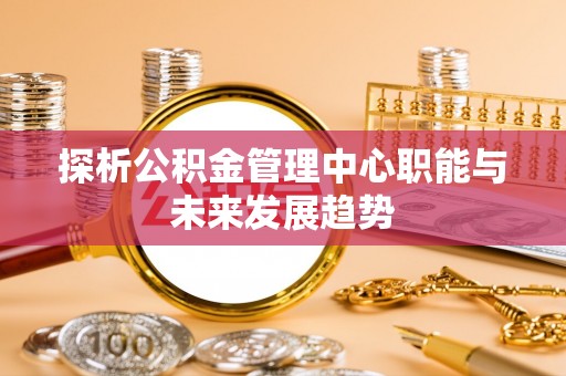 青海探析公积金管理中心职能与未来发展趋势