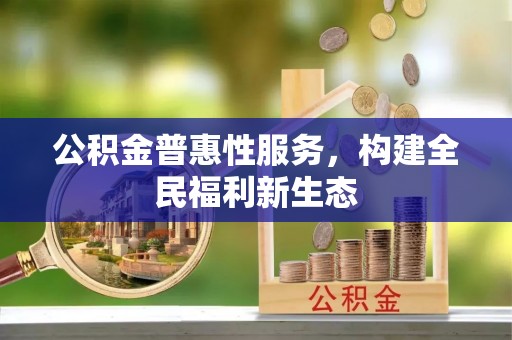 青海公积金普惠性服务，构建全民福利新生态