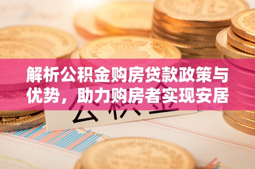 青海解析公积金购房贷款政策与优势，助力购房者实现安居梦想