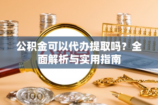 青海公积金可以代办提取吗？全面解析与实用指南