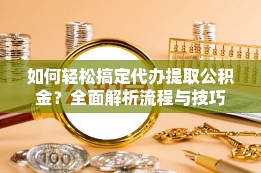 青海如何轻松搞定代办提取公积金？全面解析流程与技巧