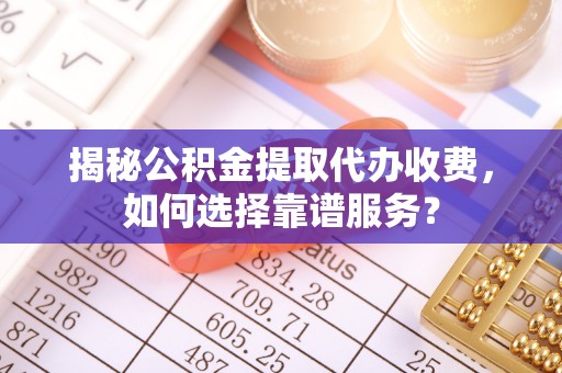 青海揭秘公积金提取代办收费，如何选择靠谱服务？