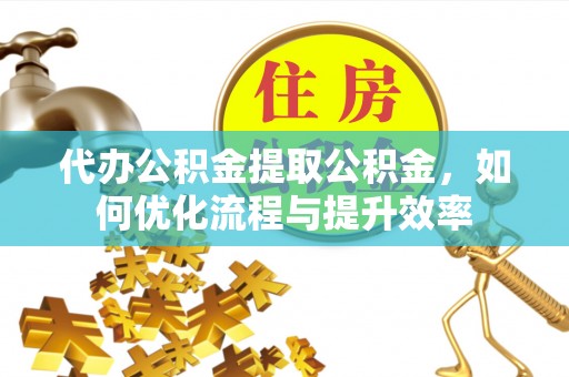 青海代办公积金提取公积金，如何优化流程与提升效率