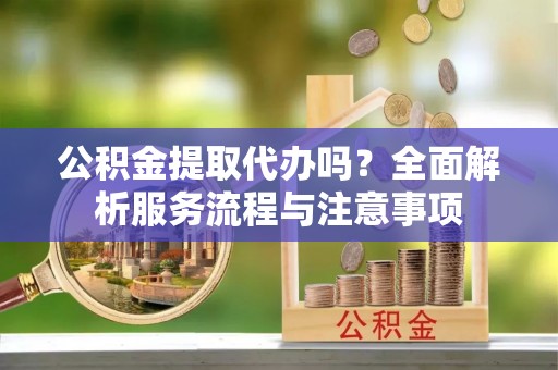 青海公积金提取代办吗？全面解析服务流程与注意事项