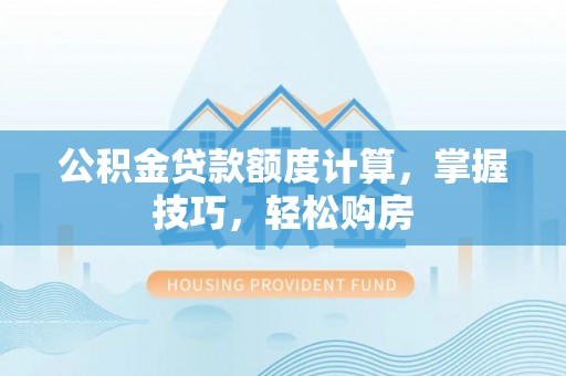 青海公积金贷款额度计算，掌握技巧，轻松购房